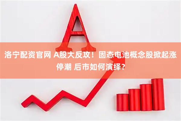 洛宁配资官网 A股大反攻！固态电池概念股掀起涨停潮 后市如何演绎？