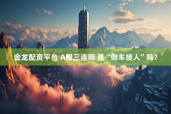 金龙配资平台 A股三连阴 是“倒车接人”吗？