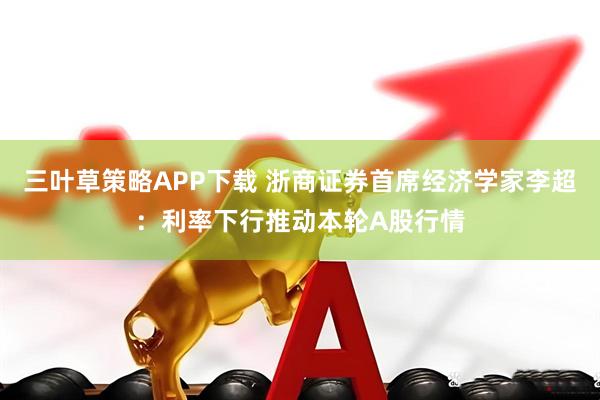 三叶草策略APP下载 浙商证券首席经济学家李超:利率下行推动本轮A股行情