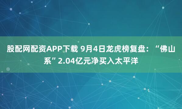 股配网配资APP下载 9月4日龙虎榜复盘：“佛山系”2.04亿元净买入太平洋