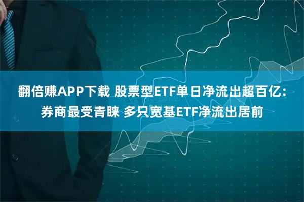翻倍赚APP下载 股票型ETF单日净流出超百亿：券商最受青睐 多只宽基ETF净流出居前