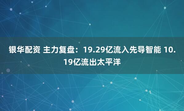 银华配资 主力复盘：19.29亿流入先导智能 10.19亿流出太平洋