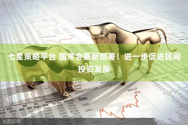 七星策略平台 国常会最新部署！进一步促进民间投资发展