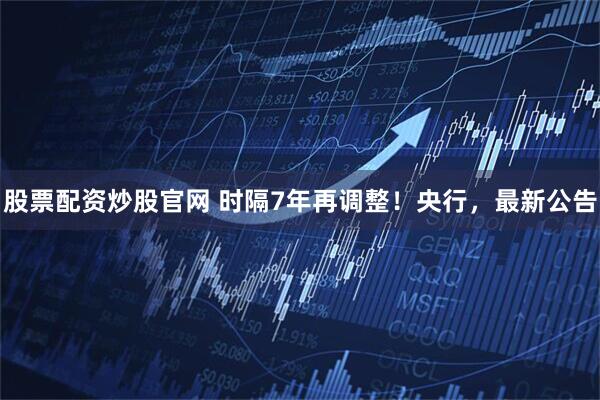 股票配资炒股官网 时隔7年再调整！央行，最新公告