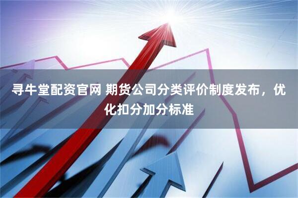 寻牛堂配资官网 期货公司分类评价制度发布，优化扣分加分标准