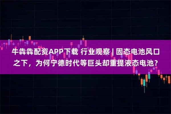 牛犇犇配资APP下载 行业观察 | 固态电池风口之下，为何宁德时代等巨头却重提液态电池？