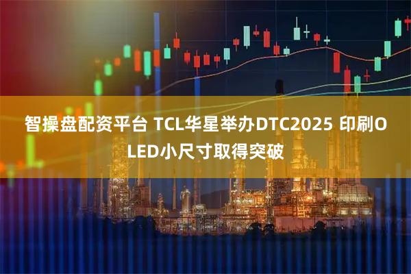 智操盘配资平台 TCL华星举办DTC2025 印刷OLED小尺寸取得突破