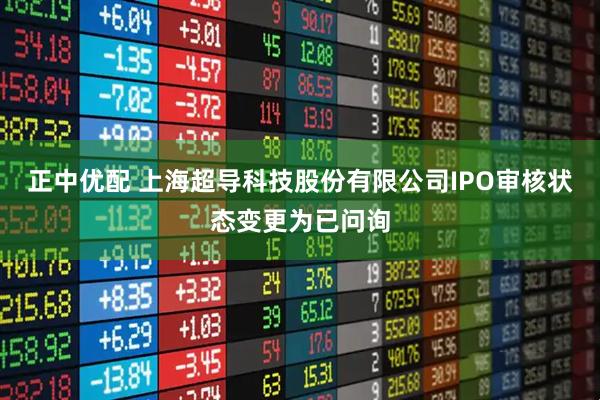 正中优配 上海超导科技股份有限公司IPO审核状态变更为已问询