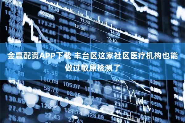 金赢配资APP下载 丰台区这家社区医疗机构也能做过敏原检测了