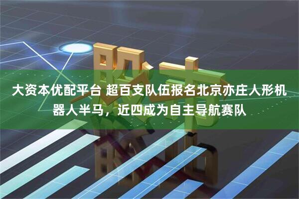 大资本优配平台 超百支队伍报名北京亦庄人形机器人半马，近四成为自主导航赛队